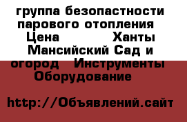 группа безопастности парового отопления › Цена ­ 1 000 - Ханты-Мансийский Сад и огород » Инструменты. Оборудование   